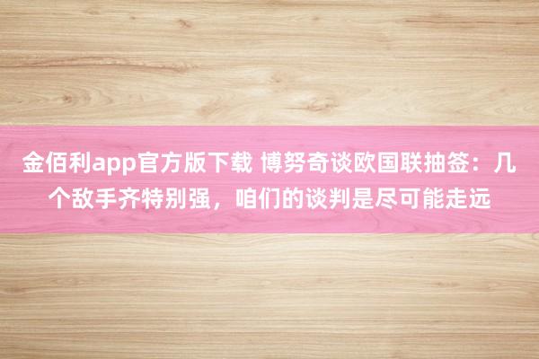 金佰利app官方版下载 博努奇谈欧国联抽签：几个敌手齐特别强，咱们的谈判是尽可能走远