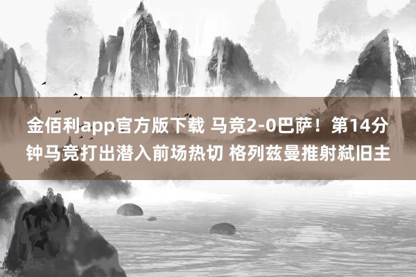 金佰利app官方版下载 马竞2-0巴萨！第14分钟马竞打出潜入前场热切 格列兹曼推射弑旧主