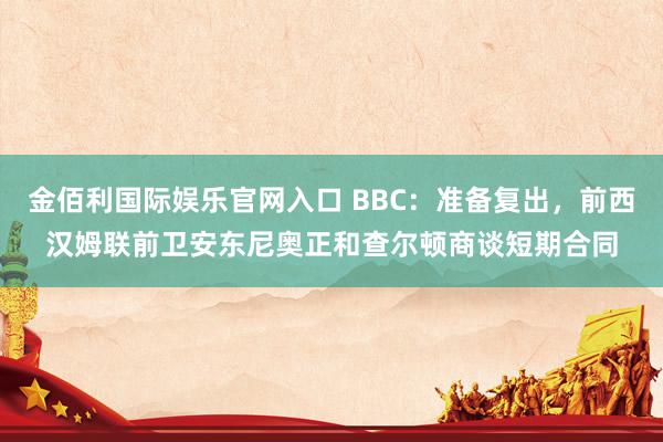 金佰利国际娱乐官网入口 BBC：准备复出，前西汉姆联前卫安东尼奥正和查尔顿商谈短期合同