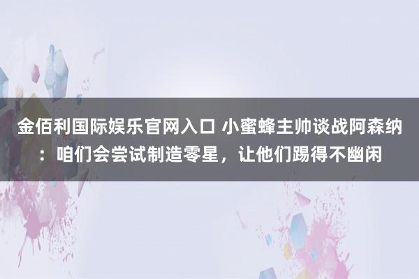 金佰利国际娱乐官网入口 小蜜蜂主帅谈战阿森纳：咱们会尝试制造零星，让他们踢得不幽闲