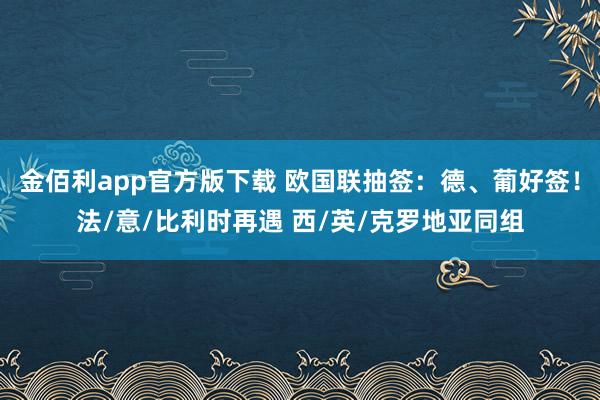 金佰利app官方版下载 欧国联抽签：德、葡好签！法/意/比利时再遇 西/英/克罗地亚同组