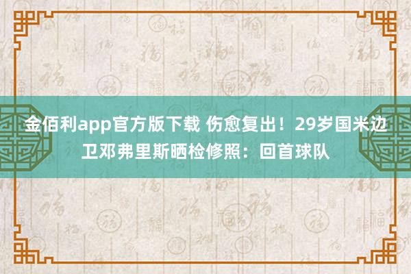 金佰利app官方版下载 伤愈复出！29岁国米边卫邓弗里斯晒检修照：回首球队