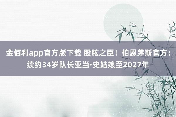 金佰利app官方版下载 股肱之臣！伯恩茅斯官方：续约34岁队长亚当·史姑娘至2027年