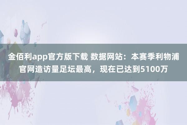 金佰利app官方版下载 数据网站：本赛季利物浦官网造访量足坛最高，现在已达到5100万