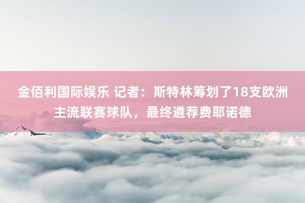 金佰利国际娱乐 记者：斯特林筹划了18支欧洲主流联赛球队，最终遴荐费耶诺德