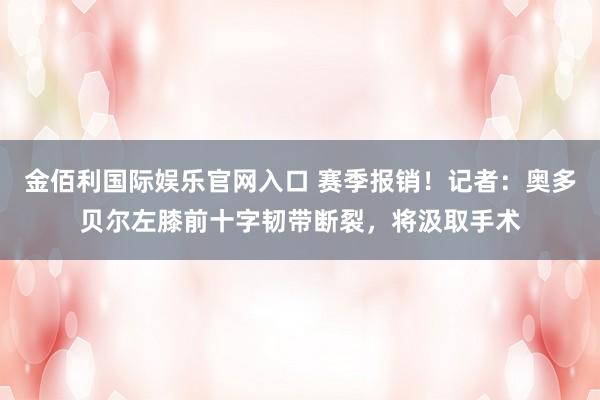 金佰利国际娱乐官网入口 赛季报销！记者：奥多贝尔左膝前十字韧带断裂，将汲取手术