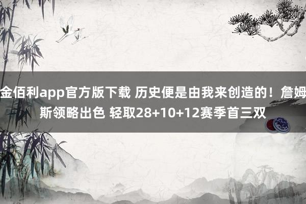 金佰利app官方版下载 历史便是由我来创造的！詹姆斯领略出色 轻取28+10+12赛季首三双