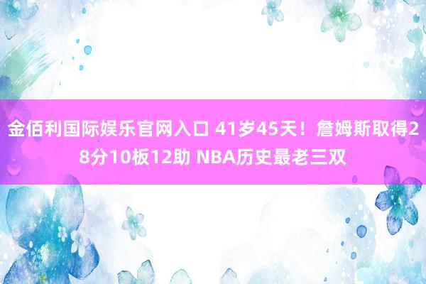 金佰利国际娱乐官网入口 41岁45天！詹姆斯取得28分10板12助 NBA历史最老三双