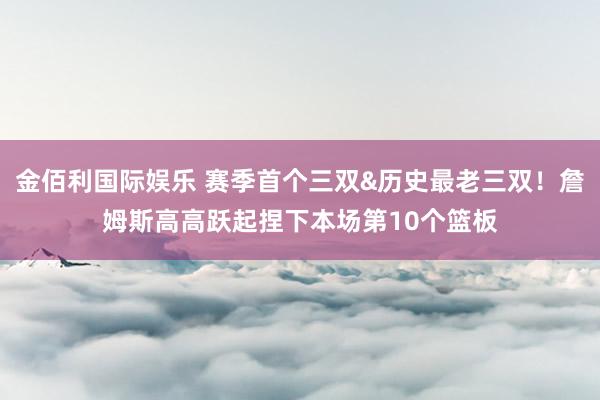 金佰利国际娱乐 赛季首个三双&历史最老三双！詹姆斯高高跃起捏下本场第10个篮板