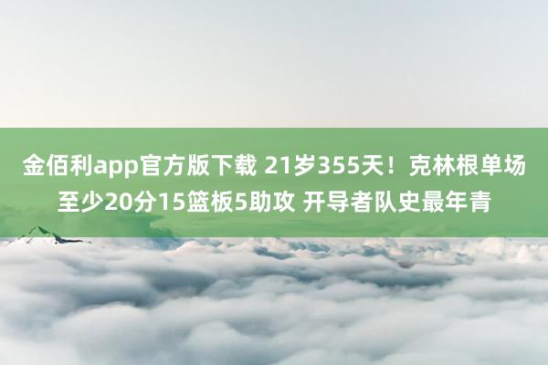 金佰利app官方版下载 21岁355天！克林根单场至少20分15篮板5助攻 开导者队史最年青