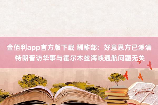 金佰利app官方版下载 酬酢部：好意思方已澄清 特朗普访华事与霍尔木兹海峡通航问题无关