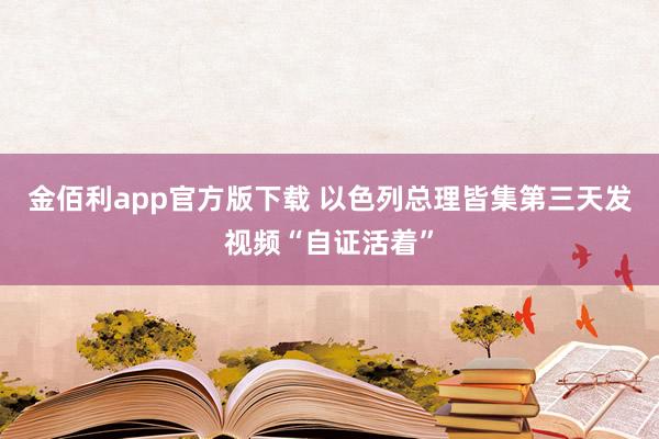金佰利app官方版下载 以色列总理皆集第三天发视频“自证活着”