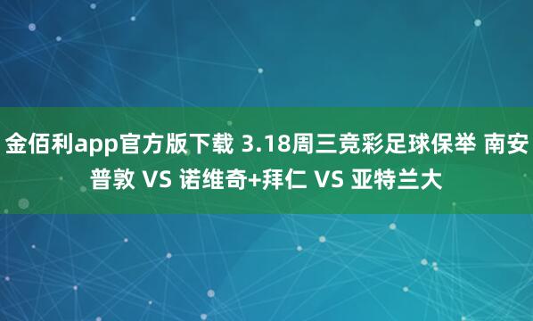 金佰利app官方版下载 3.18周三竞彩足球保举 南安普敦 VS 诺维奇+拜仁 VS 亚特兰大