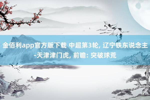 金佰利app官方版下载 中超第3轮， 辽宁铁东说念主-天津津门虎， 前瞻: 突破球荒