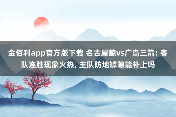 金佰利app官方版下载 名古屋鲸vs广岛三箭: 客队连胜现象火热， 主队防地罅隙能补上吗