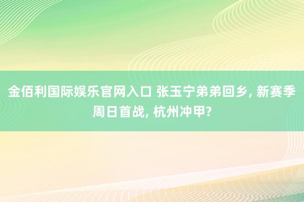 金佰利国际娱乐官网入口 张玉宁弟弟回乡， 新赛季周日首战， 杭州冲甲?