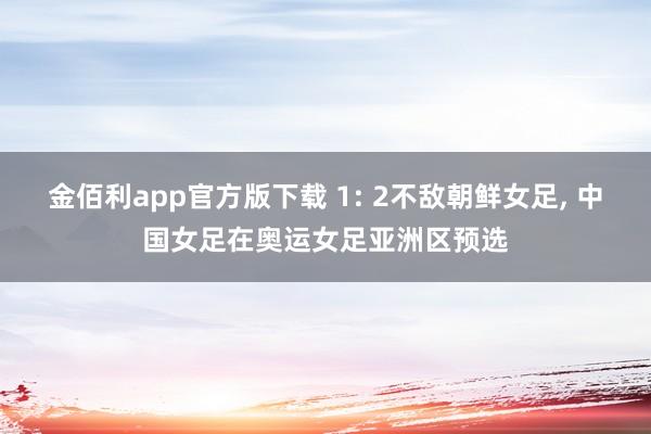 金佰利app官方版下载 1: 2不敌朝鲜女足， 中国女足在奥运女足亚洲区预选