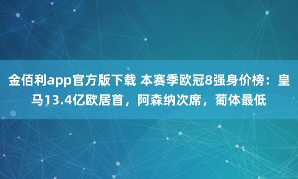 金佰利app官方版下载 本赛季欧冠8强身价榜：皇马13.4亿欧居首，阿森纳次席，葡体最低