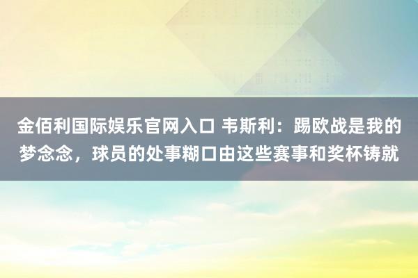 金佰利国际娱乐官网入口 韦斯利：踢欧战是我的梦念念，球员的处事糊口由这些赛事和奖杯铸就