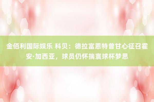 金佰利国际娱乐 科贝：德拉富恩特曾甘心征召霍安·加西亚，球员仍怀揣寰球杯梦思