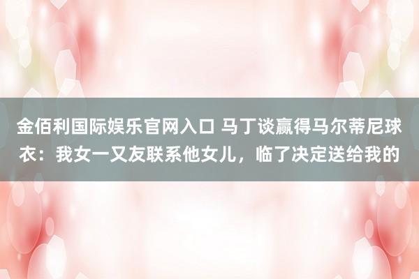 金佰利国际娱乐官网入口 马丁谈赢得马尔蒂尼球衣：我女一又友联系他女儿，临了决定送给我的