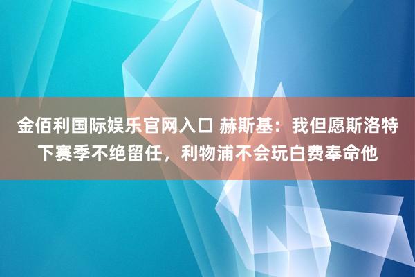 金佰利国际娱乐官网入口 赫斯基：我但愿斯洛特下赛季不绝留任，利物浦不会玩白费奉命他