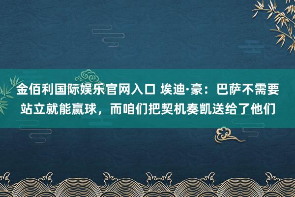 金佰利国际娱乐官网入口 埃迪·豪：巴萨不需要站立就能赢球，而咱们把契机奏凯送给了他们