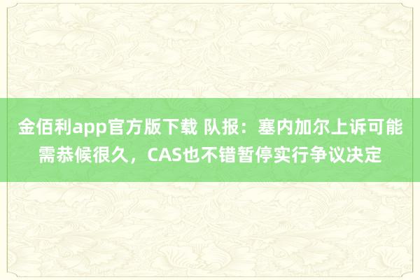 金佰利app官方版下载 队报：塞内加尔上诉可能需恭候很久，CAS也不错暂停实行争议决定