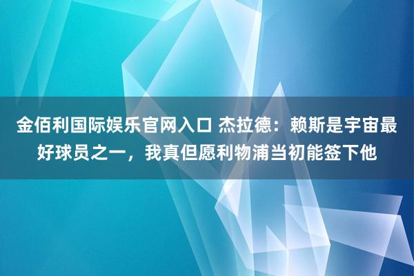 金佰利国际娱乐官网入口 杰拉德：赖斯是宇宙最好球员之一，我真但愿利物浦当初能签下他
