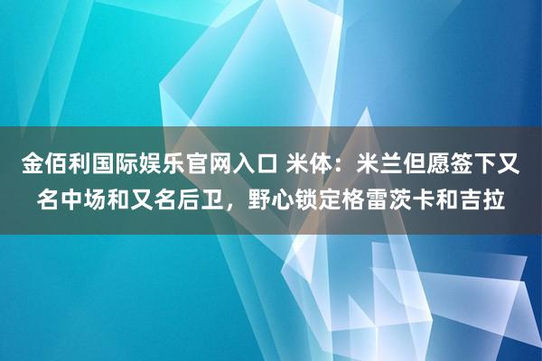 金佰利国际娱乐官网入口 米体：米兰但愿签下又名中场和又名后卫，野心锁定格雷茨卡和吉拉