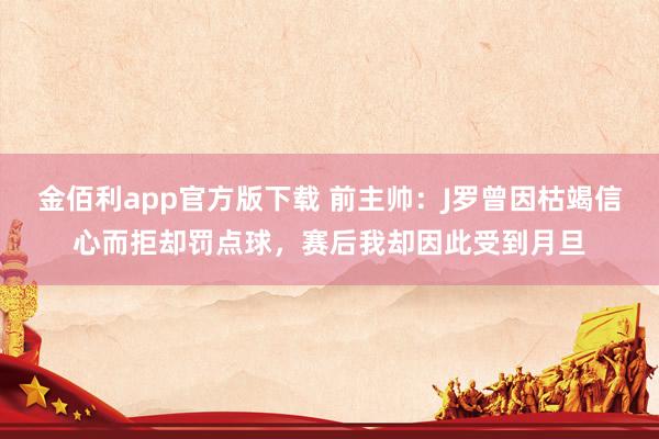金佰利app官方版下载 前主帅：J罗曾因枯竭信心而拒却罚点球，赛后我却因此受到月旦