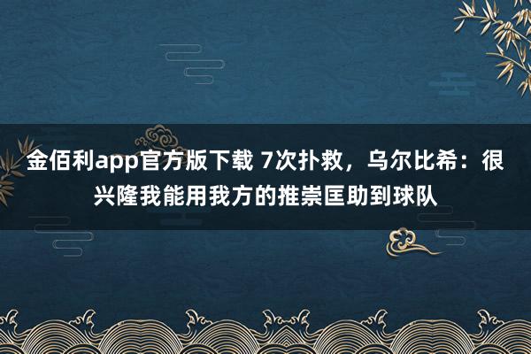 金佰利app官方版下载 7次扑救，乌尔比希：很兴隆我能用我方的推崇匡助到球队