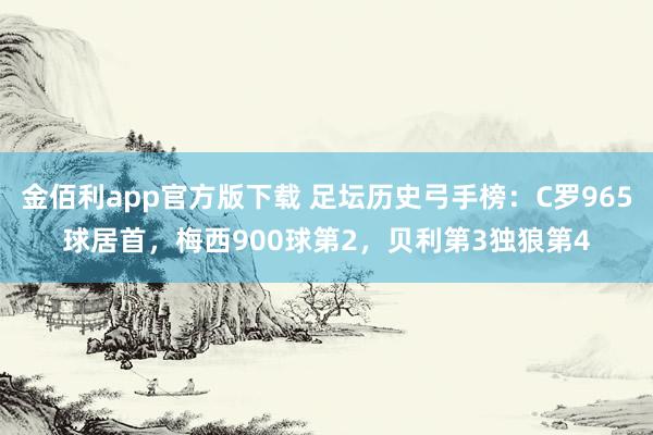 金佰利app官方版下载 足坛历史弓手榜：C罗965球居首，梅西900球第2，贝利第3独狼第4