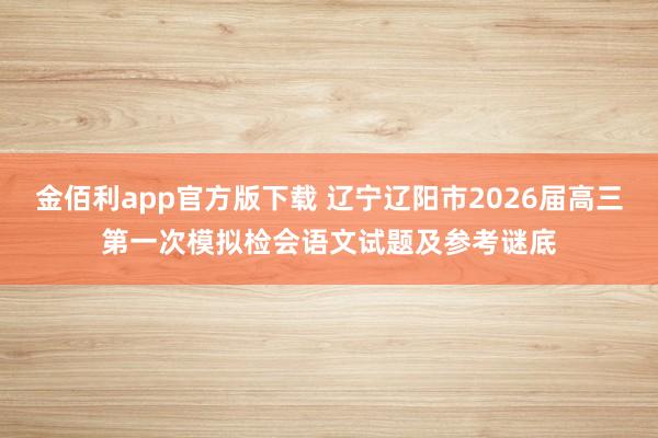 金佰利app官方版下载 辽宁辽阳市2026届高三第一次模拟检会语文试题及参考谜底