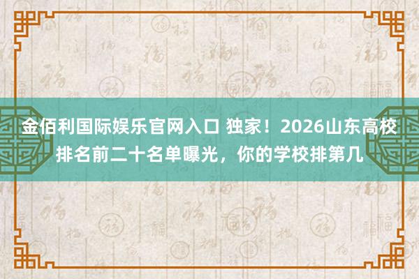金佰利国际娱乐官网入口 独家！2026山东高校排名前二十名单曝光，你的学校排第几