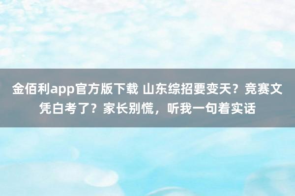 金佰利app官方版下载 山东综招要变天？竞赛文凭白考了？家长别慌，听我一句着实话