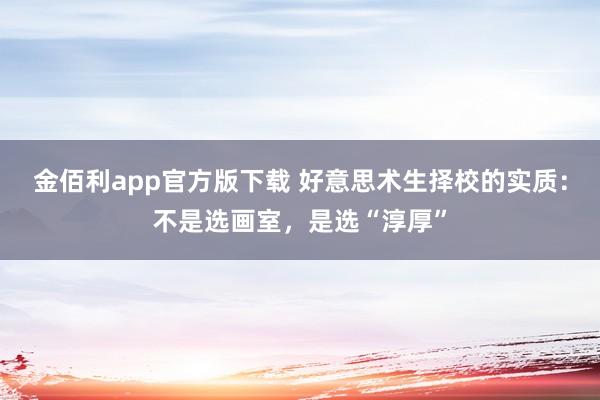 金佰利app官方版下载 好意思术生择校的实质：不是选画室，是选“淳厚”