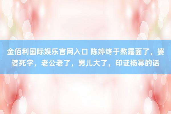 金佰利国际娱乐官网入口 陈婷终于熬露面了，婆婆死字，老公老了，<a href=