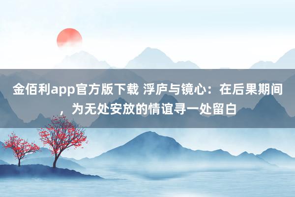 金佰利app官方版下载 浮庐与镜心：在后果期间，为无处安放的情谊寻一处留白