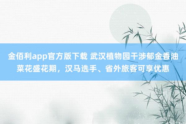 金佰利app官方版下载 武汉植物园干涉郁金香油菜花盛花期，汉马选手、省外旅客可享优惠