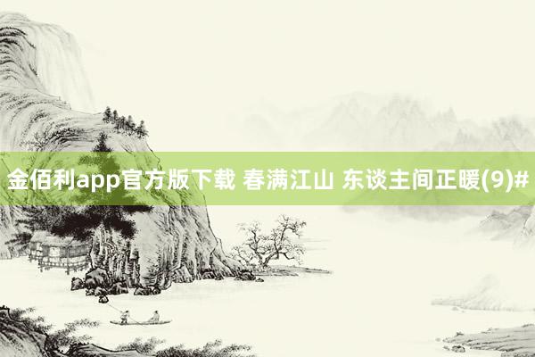 金佰利app官方版下载 春满江山 东谈主间正暖(9)#