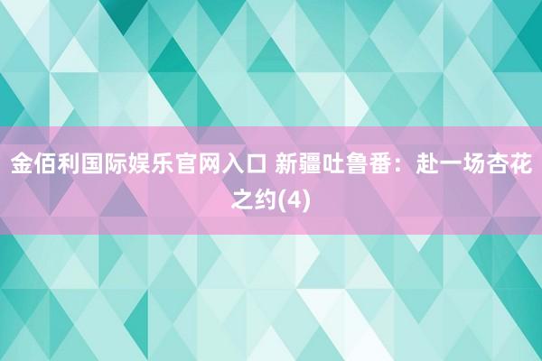 金佰利国际娱乐官网入口 新疆吐鲁番：赴一场杏花之约(4)