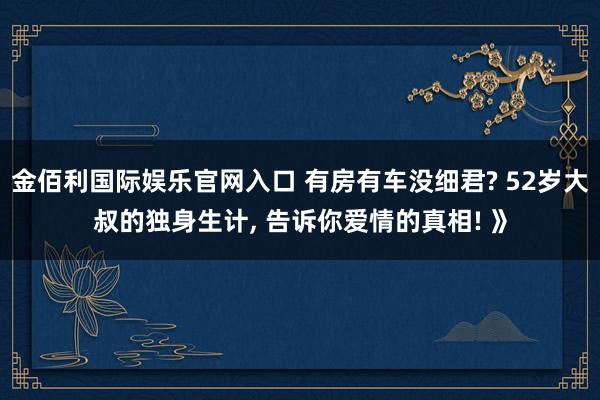 金佰利国际娱乐官网入口 有房有车没细君? 52岁大叔的独身生计， 告诉你爱情的真相! 》