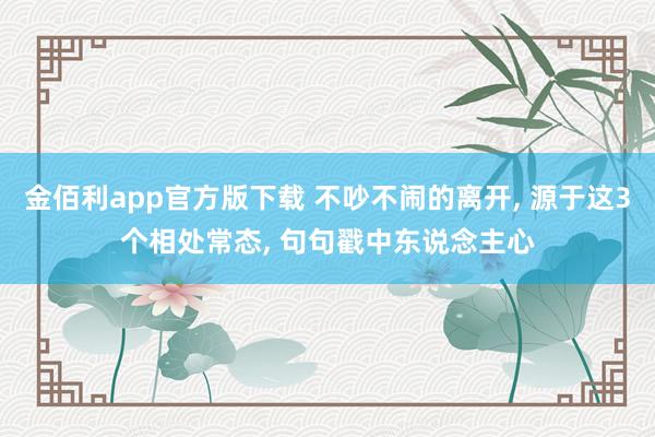 金佰利app官方版下载 不吵不闹的离开， 源于这3个相处常态， 句句戳中东说念主心