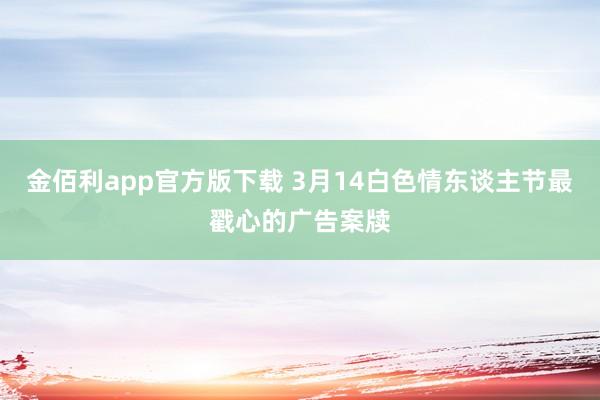 金佰利app官方版下载 3月14白色情东谈主节最戳心的广告案牍