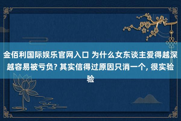 金佰利国际娱乐官网入口 为什么女东谈主爱得越深越容易被亏负? 其实信得过原因只消一个， 很实验