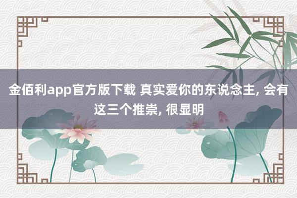 金佰利app官方版下载 真实爱你的东说念主， 会有这三个推崇， 很显明