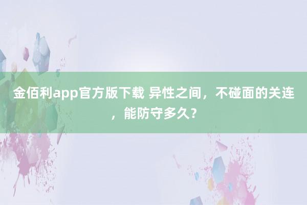 金佰利app官方版下载 异性之间，不碰面的关连，能防守多久？