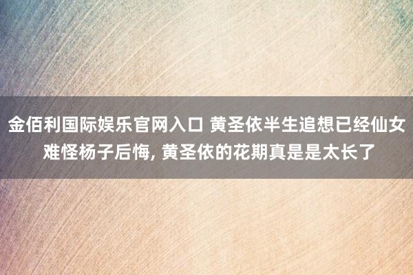 金佰利国际娱乐官网入口 黄圣依半生追想已经仙女 难怪杨子后悔，<a href=
