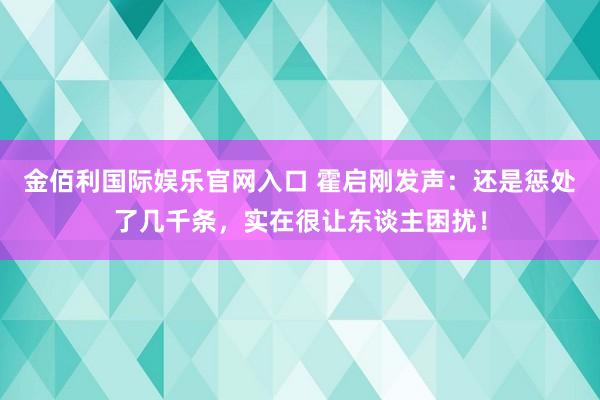 金佰利国际娱乐官网入口 霍启刚发声：还是惩处了几千条，实在很让东谈主困扰！